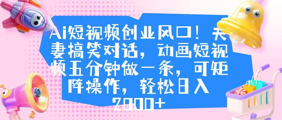Ai短视频创业风口！夫妻搞笑对话，动画短视频五分钟做一条，可矩阵操作，轻松日入 2000+-宁率网络知识库