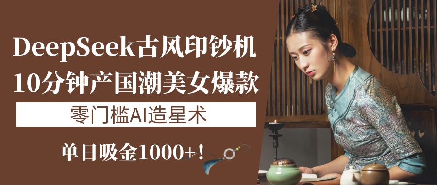 《DeepSeek古风印钞机：10分钟产国潮美女爆款，单日吸金1000+！零门槛AI造星术》-宁率网络知识库