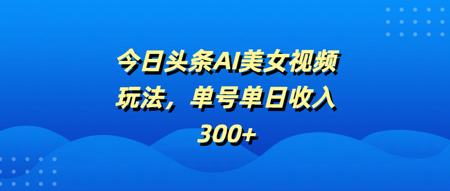 今日头条AI美女视频玩法，单号单日收入300+-宁率网络知识库