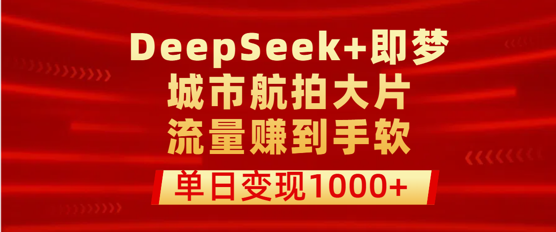 用DeepSeek+即梦做城市航拍大片，流量赚到手软，单日变现1000+-宁率网络知识库