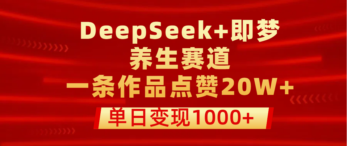 用DeepSeek+即梦做养生赛道，一条作品点赞20W+，单日变现1000+-宁率网络知识库