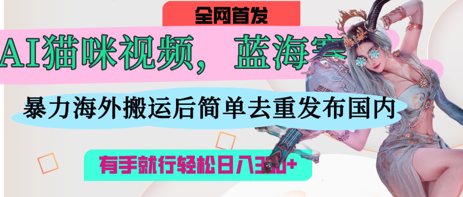 AI猫咪视频蓝海赛道，操作简单，直接海外搬运，简单去重，操作简单，有手就行日入500+-宁率网络知识库