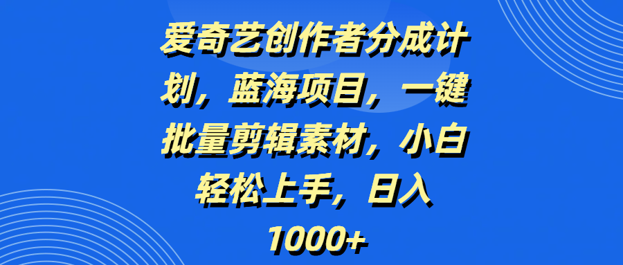 爱奇艺创作者分成计划，蓝海项目，一键批量剪辑素材，小白轻松上手，日入1000+-宁率网络知识库