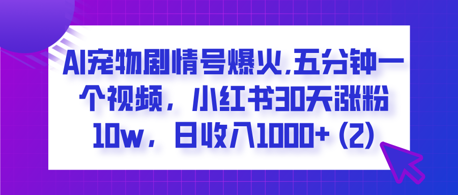  AI宠物剧情号爆火,五分钟一个视频，小红书30天涨粉10w，日收入1000+-宁率网络知识库