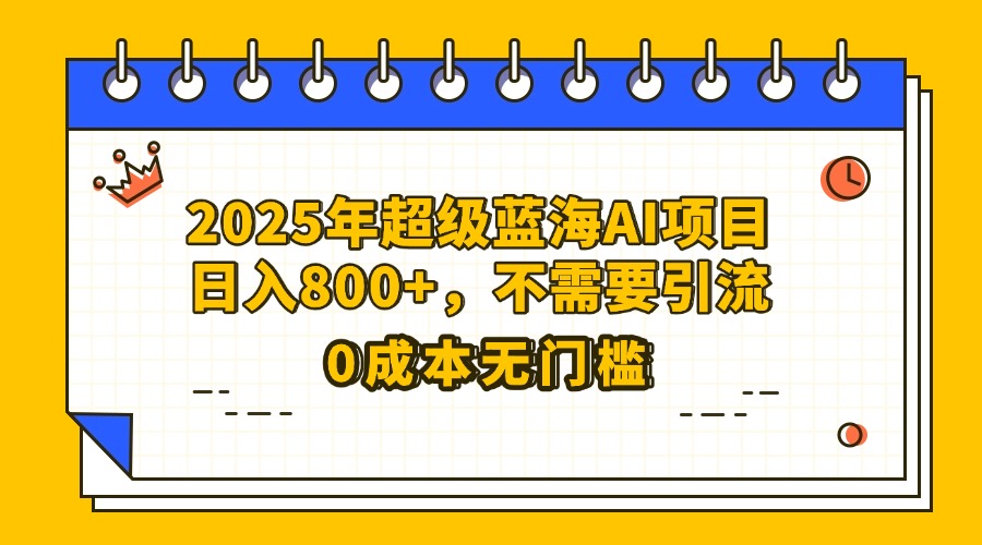 25年超级蓝海AI项目日入800+，不需要引流零成本-宁率网络知识库