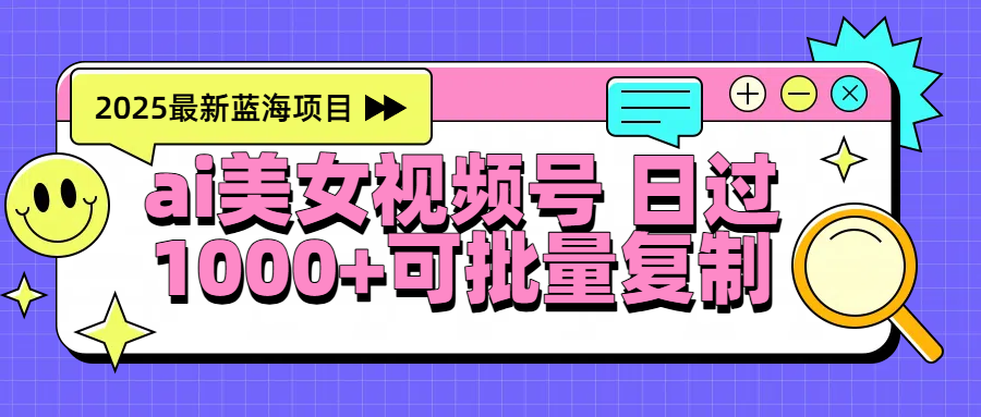 2025年最新蓝海项目 ai美女视频号 日入1000＋ 可批量复制-宁率网络知识库