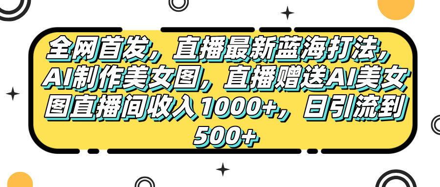 全网首发，直播最新蓝海打法，AI制作美女图，直播赠送AI美女图直播间收入1000+，日引流到500+，-宁率网络知识库