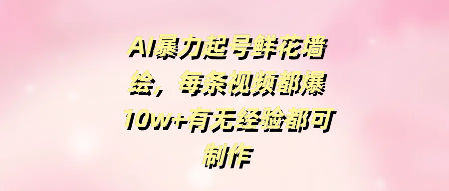 AI暴力起号鲜花墙绘，每条视频都爆10w+有无经验都可制作-宁率网络知识库