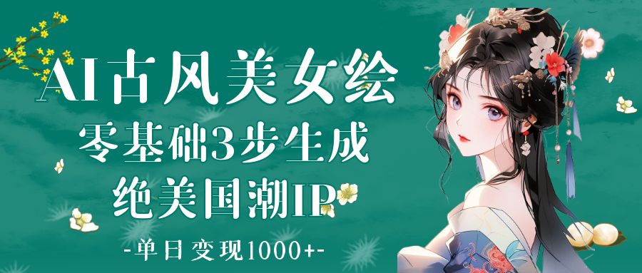 AI古风美女绘：零基础3步生成绝美国潮IP 单日变现1000+-宁率网络知识库