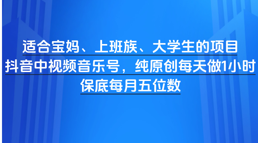 适合宝妈、上班族、大学生的项目，抖音中视频音乐号，纯原创每天做1小时，保底每月五位数-宁率网络知识库