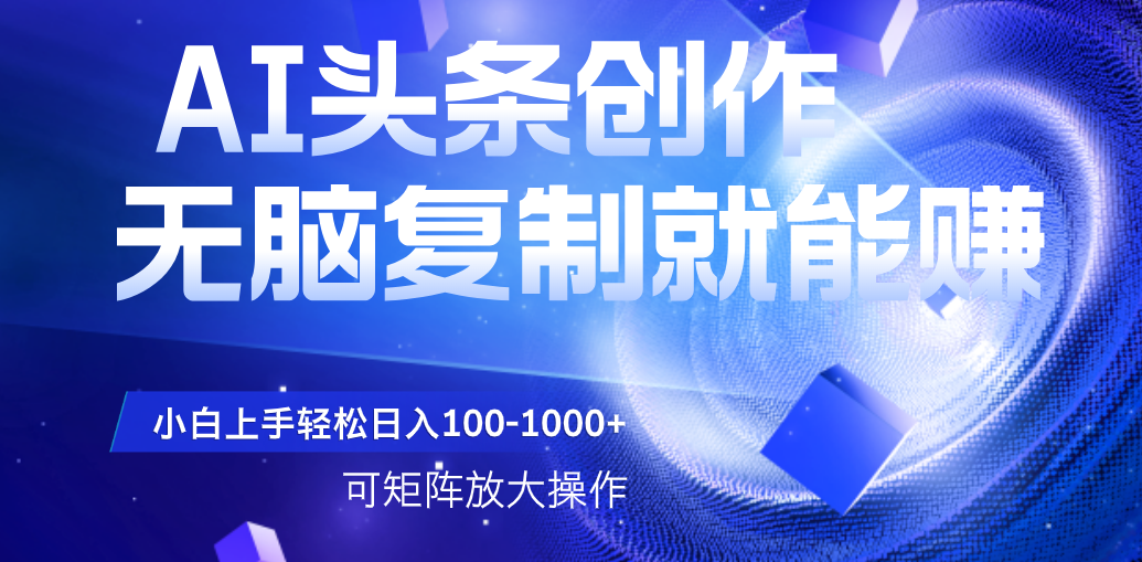 AI头条文章创作，无脑复制粘贴就能赚，小白轻松上手稳定日入100-1000+   可矩阵操作-宁率网络知识库