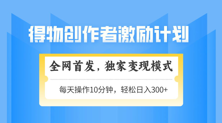 得物创作者激励，独家变现模式，轻松上手，日入3张+ 可矩阵、可放大-宁率网络知识库