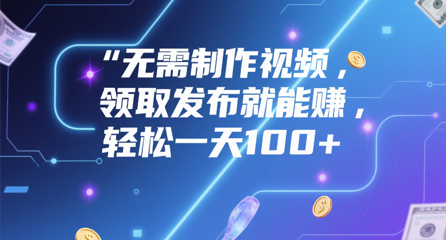 无需制作视频，领取发布就能赚，轻松一天100+-宁率网络知识库