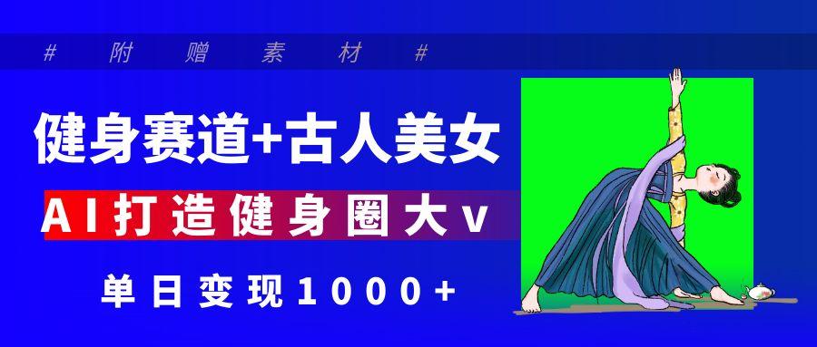 健身赛道+古人美女 AI打造健身圈大v 单日变现1000+-宁率网络知识库