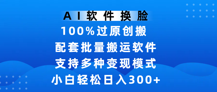 AI软件换脸，100%过原创，搬运涨粉必备，项目配套批量搬运软件及多种变现模式，小白轻松日入300+-宁率网络知识库