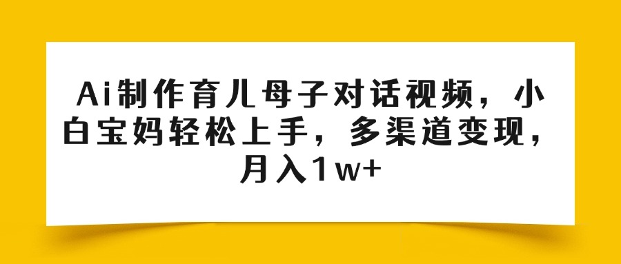 Ai制作育儿母子对话视频，小白宝妈轻松上手，多渠道变现，月入1w+-宁率网络知识库