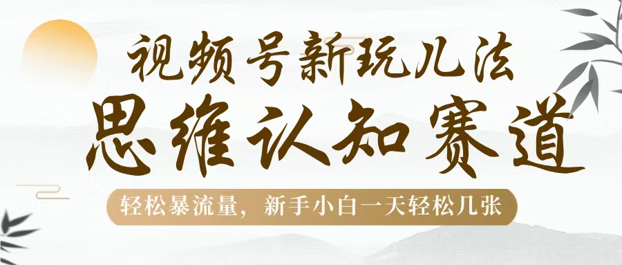 视频号新玩儿法，思维认知赛道，轻松暴流量，新手小白一天几张-宁率网络知识库