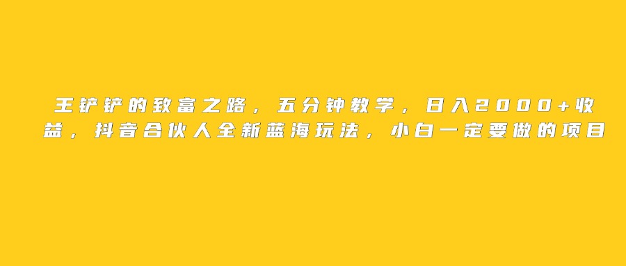 王铲铲的致富之路，日入2000+收益，五分钟教学，抖音合伙人全新蓝海玩法，小白一定要做的项目-宁率网络知识库