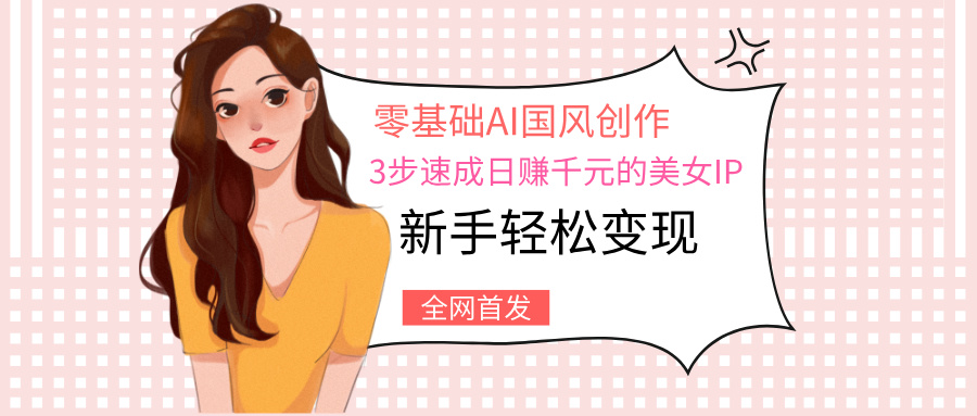 零基础AI国风创作：3步速成日赚千元的美女IP，新手轻松变现-宁率网络知识库