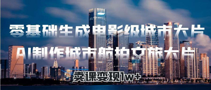 零基础生成电影级城市大片，AI制作城市航拍文旅大片，卖课变现1w+-宁率网络知识库