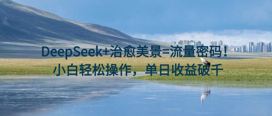 DeepSeek+治愈美景=流量密码！小白轻松操作，单日收益破千-宁率网络知识库