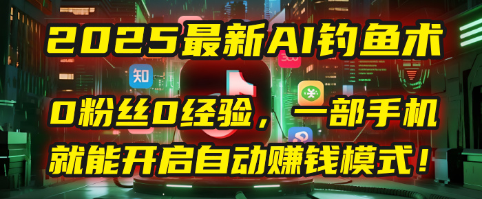 2025最新AI钓鱼术：0粉丝0经验，一部手机就能开启自动赚钱模式！-宁率网络知识库