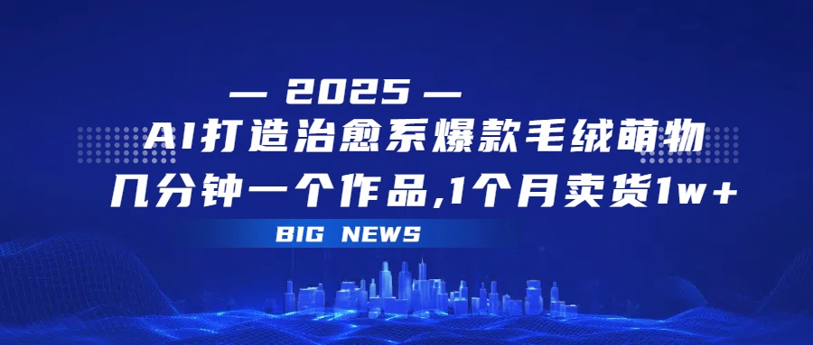 AI打造治愈系爆款毛绒萌物，几分钟一个作品,1 个月卖货 1w+-宁率网络知识库