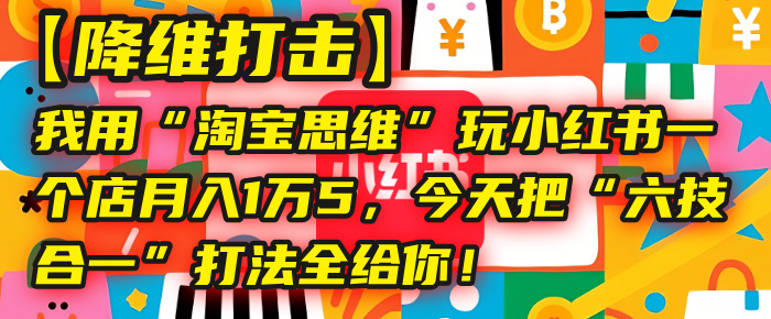 【降维打击】我用“淘宝思维”玩小红书，一个店月入1万5，今天把“六技合一”打法全给你！-宁率网络知识库