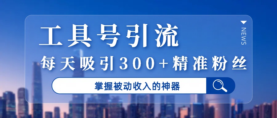 工具号引流，掌握被动收入的神器，每天吸引300+精准粉丝-宁率网络知识库