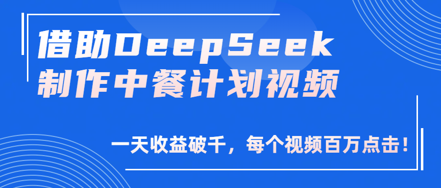 借助DeepSeek制作，中餐计划视频，一天收益破千，每个视频百万点击！-宁率网络知识库