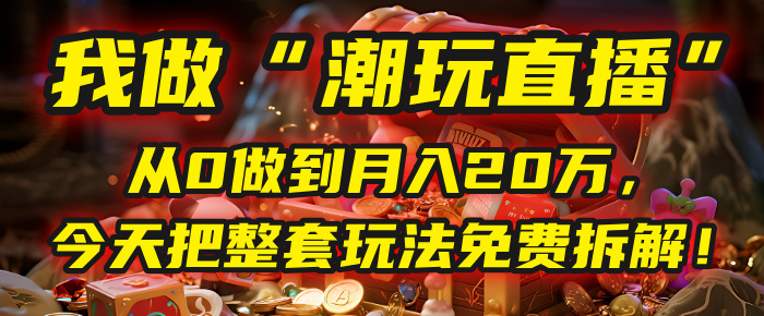 做“潮玩直播”，从0做到月入20万，今天把整套玩法免费拆解！-宁率网络知识库