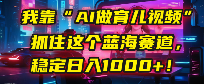 我靠“AI做育儿视频”，抓住这个蓝海赛道，稳定日入1000+！-宁率网络知识库