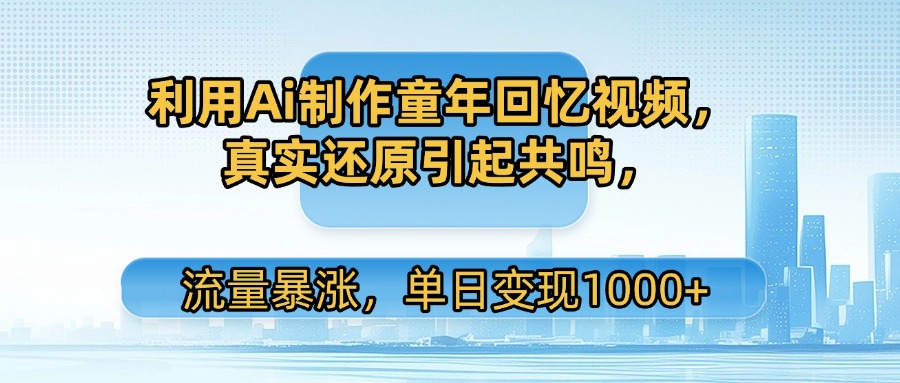 利用Ai制作童年回忆视频，真实还原引起共鸣，流量暴涨，单日变现1000+-宁率网络知识库