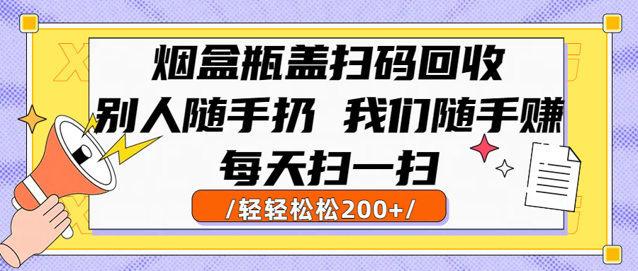 烟盒瓶盖扫码回收，别人随手扔 我们随手赚，闷声发大财，每天扫一扫轻轻松松200+-宁率网络知识库