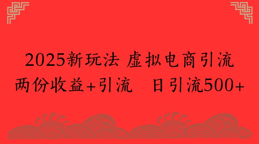 2025新玩法，虚拟电商引流两份收益+引流 日引流500+-宁率网络知识库