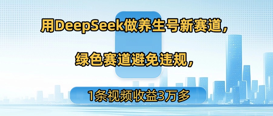 用DeepSeek做养生号新赛道，绿色赛道避免违规，1条视频收益3万多-宁率网络知识库
