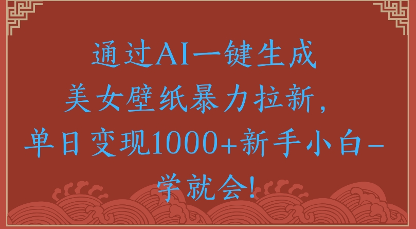 通过AI一键生成美女壁纸暴力拉新单日变现1000+新手小白一学就会!-宁率网络知识库
