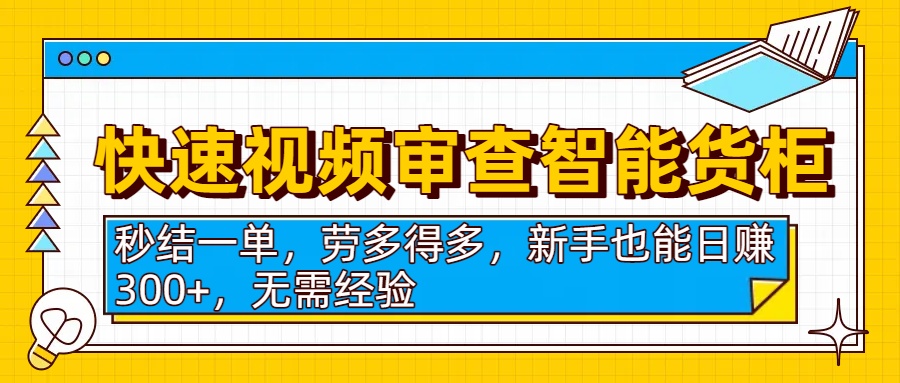 快速视频审查智能货柜，秒结一单，劳多得多，新手也能日赚300+，无需经验-宁率网络知识库