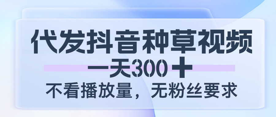 代发抖音种草视频，一天300，不看播放量，无粉丝要求-宁率网络知识库