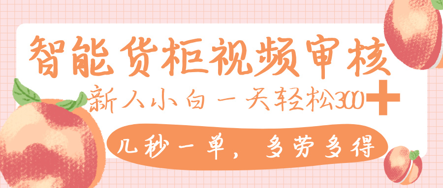 智能货柜视频审核，几秒一单，多劳多得，新人小白一天轻松 300+，零门槛-宁率网络知识库