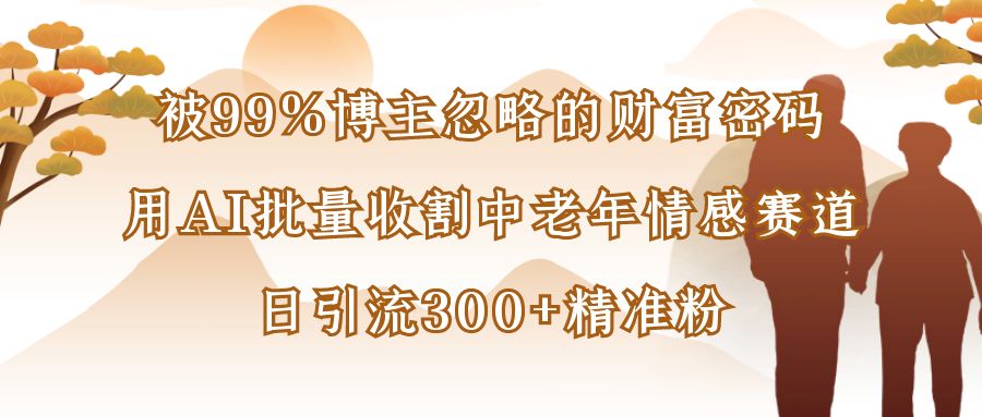被99%博主忽略的财富密码：用AI批量收割中老年情感赛道，日引流300+精准粉-宁率网络知识库