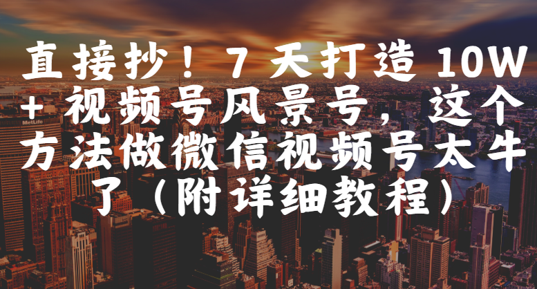 直接抄！7 天打造 10W + 视频号风景号，这个方法做微信视频号太牛了（附详细教程）-宁率网络知识库