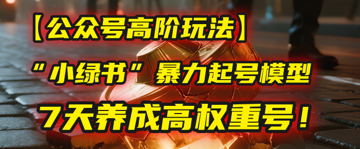 【公众号高阶玩法】我用这套“小绿书”暴力起号模型，7天养成高权重号！-宁率网络知识库