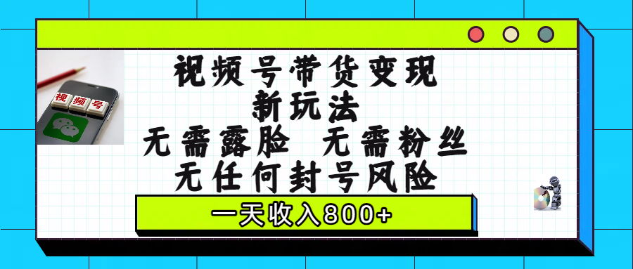 视频号带货变现新玩法，无需露脸，无需粉丝，无任何封号风险，一天收入800+-宁率网络知识库