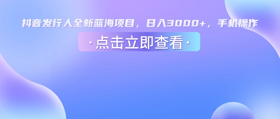 抖音发行人，全新蓝海项目，日入3000+，手机操作-宁率网络知识库