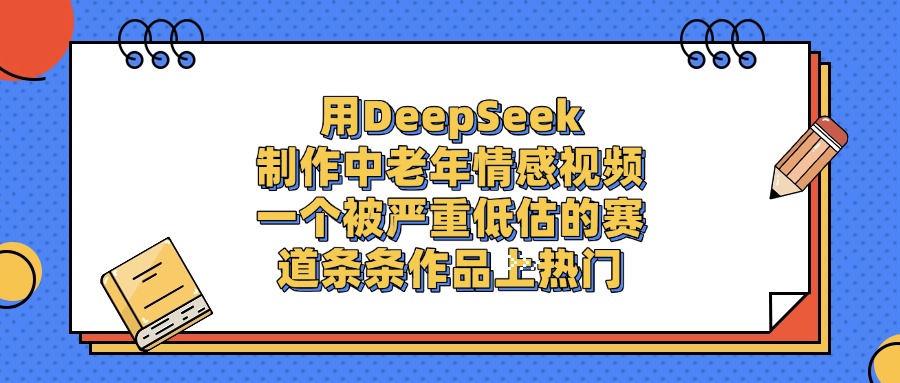 用DeepSeek制作，中老年情感视频，一个被严重低估的赛道，条条作品上热门-宁率网络知识库