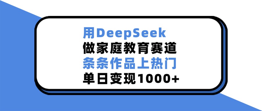 用DeepSeek做,家庭教育赛道,条条作品上热门,单日变现1000+-宁率网络知识库