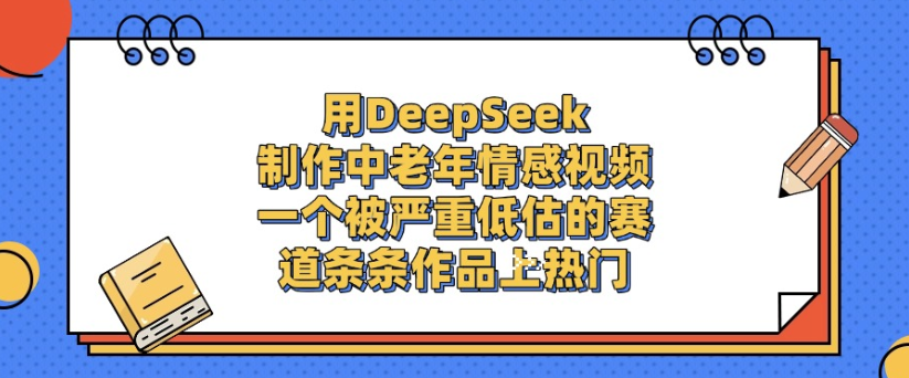 用DeepSeek制作，中老年情感视频，一个被严重低估的赛道，作品条条上热门-宁率网络知识库