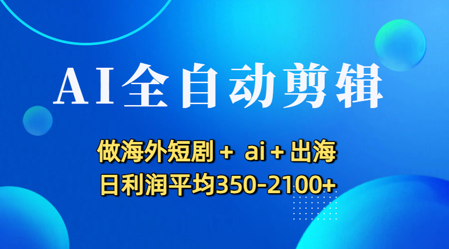 AI全自动剪辑，做海外短剧+ ai+出海 日利润平均350-2100+-宁率网络知识库